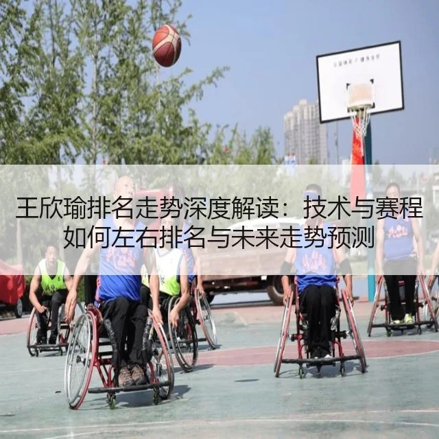王欣瑜排名走势深度解读：技术与赛程如何左右排名与未来走势预测
