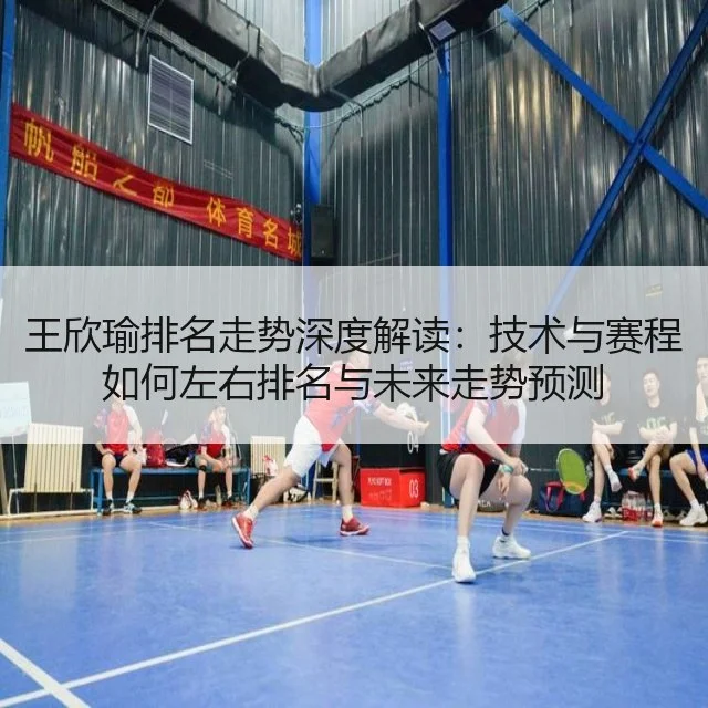 王欣瑜排名走势深度解读：技术与赛程如何左右排名与未来走势预测